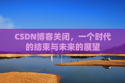 CSDN博客关闭，一个时代的结束与未来的展望